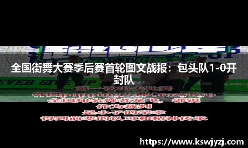 全国街舞大赛季后赛首轮图文战报：包头队1-0开封队