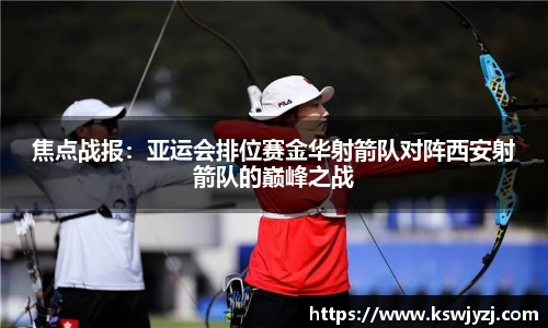 焦点战报：亚运会排位赛金华射箭队对阵西安射箭队的巅峰之战