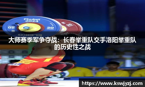 大师赛季军争夺战：长春举重队交手洛阳举重队的历史性之战