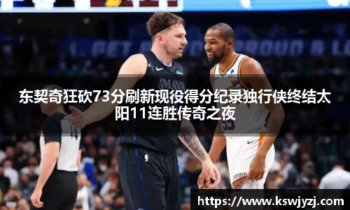 东契奇狂砍73分刷新现役得分纪录独行侠终结太阳11连胜传奇之夜