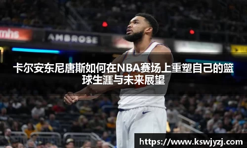 卡尔安东尼唐斯如何在NBA赛场上重塑自己的篮球生涯与未来展望
