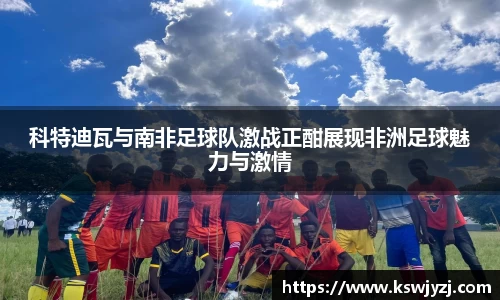 科特迪瓦与南非足球队激战正酣展现非洲足球魅力与激情