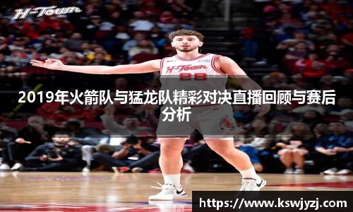 2019年火箭队与猛龙队精彩对决直播回顾与赛后分析