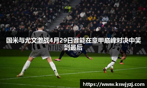 国米与尤文激战4月29日谁能在意甲巅峰对决中笑到最后