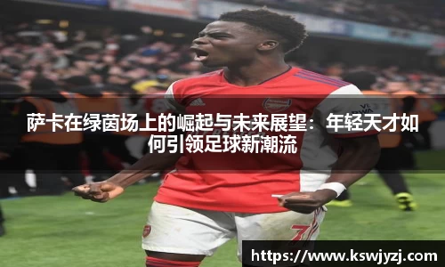 萨卡在绿茵场上的崛起与未来展望：年轻天才如何引领足球新潮流