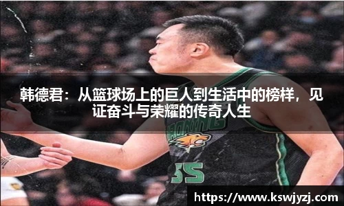 韩德君：从篮球场上的巨人到生活中的榜样，见证奋斗与荣耀的传奇人生