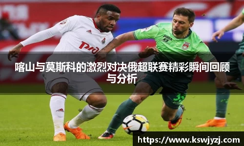 喀山与莫斯科的激烈对决俄超联赛精彩瞬间回顾与分析