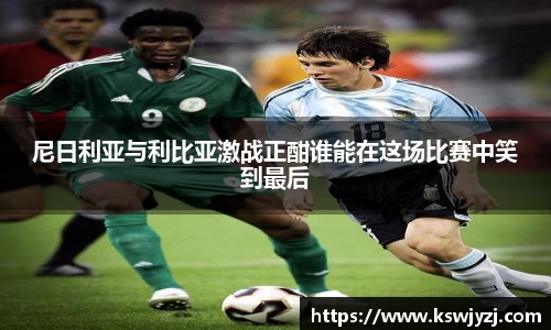 尼日利亚与利比亚激战正酣谁能在这场比赛中笑到最后