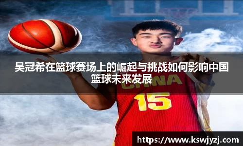 吴冠希在篮球赛场上的崛起与挑战如何影响中国篮球未来发展